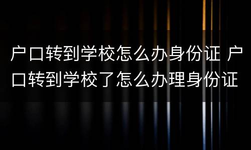 户口转到学校怎么办身份证 户口转到学校了怎么办理身份证