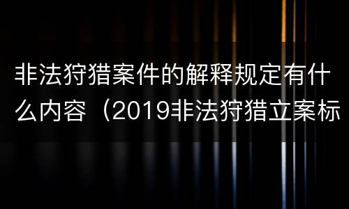非法狩猎案件的解释规定有什么内容（2019非法狩猎立案标准）