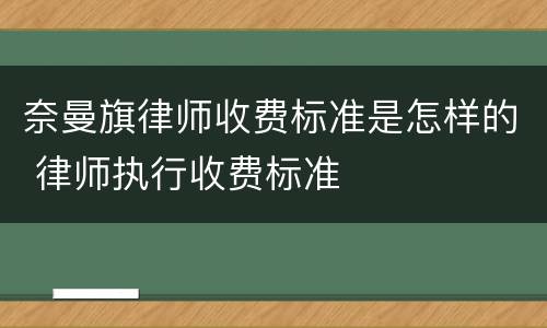奈曼旗律师收费标准是怎样的 律师执行收费标准