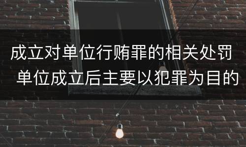 成立对单位行贿罪的相关处罚 单位成立后主要以犯罪为目的