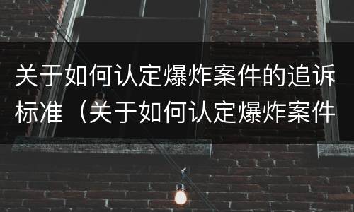 关于如何认定爆炸案件的追诉标准（关于如何认定爆炸案件的追诉标准是）