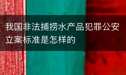 我国非法捕捞水产品犯罪公安立案标准是怎样的