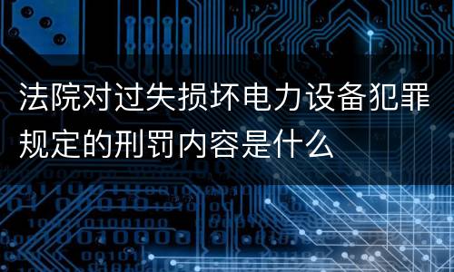 法院对过失损坏电力设备犯罪规定的刑罚内容是什么