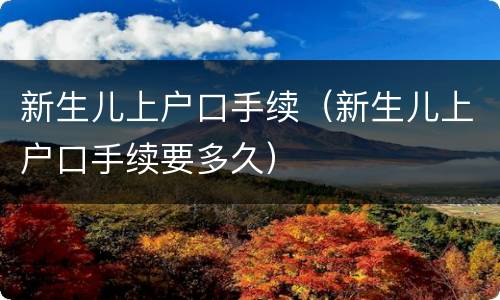 新生儿上户口手续（新生儿上户口手续要多久）