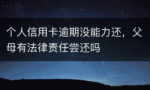 个人信用卡逾期没能力还，父母有法律责任尝还吗