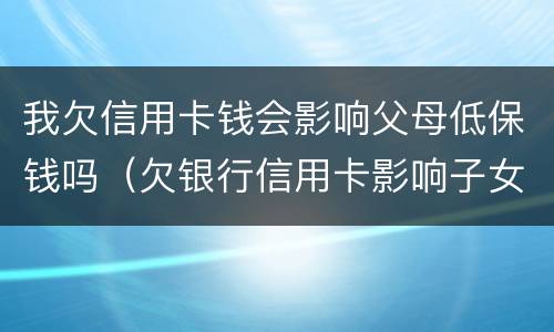 我欠信用卡钱会影响父母低保钱吗（欠银行信用卡影响子女吗）