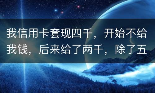 我信用卡套现四千，开始不给我钱，后来给了两千，除了五百手续费还有一千五该怎么办