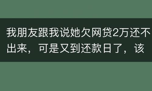 我朋友跟我说她欠网贷2万还不出来，可是又到还款日了，该怎么办