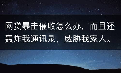 网贷暴击催收怎么办，而且还轰炸我通讯录，威胁我家人。