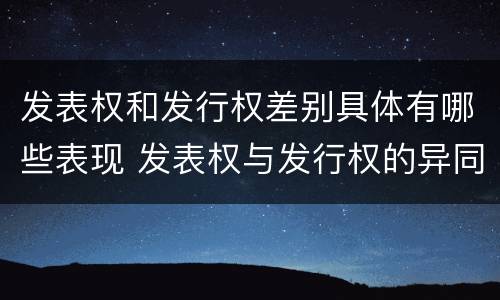 发表权和发行权差别具体有哪些表现 发表权与发行权的异同