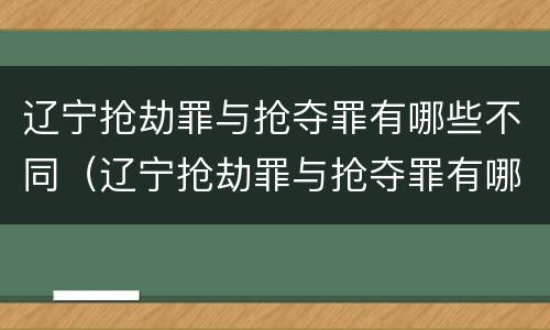 辽宁抢劫罪与抢夺罪有哪些不同（辽宁抢劫罪与抢夺罪有哪些不同呢）