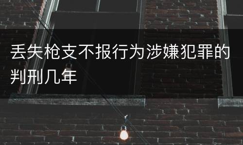 丢失枪支不报行为涉嫌犯罪的判刑几年
