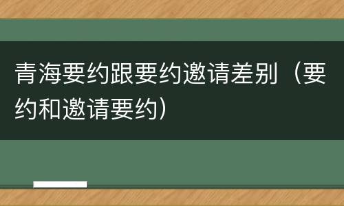 青海要约跟要约邀请差别（要约和邀请要约）