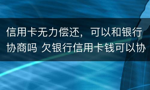 信用卡无力偿还，可以和银行协商吗 欠银行信用卡钱可以协商吗