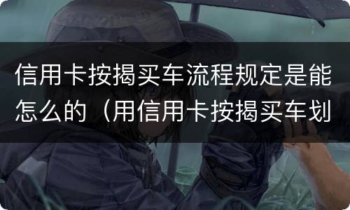 信用卡按揭买车流程规定是能怎么的（用信用卡按揭买车划算还是银行贷款划算）
