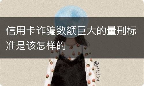 信用卡诈骗数额巨大的量刑标准是该怎样的