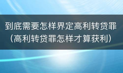 到底需要怎样界定高利转贷罪（高利转贷罪怎样才算获利）