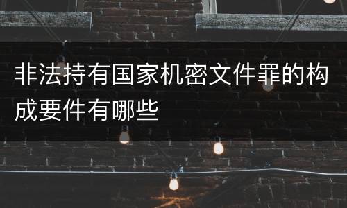 非法持有国家机密文件罪的构成要件有哪些