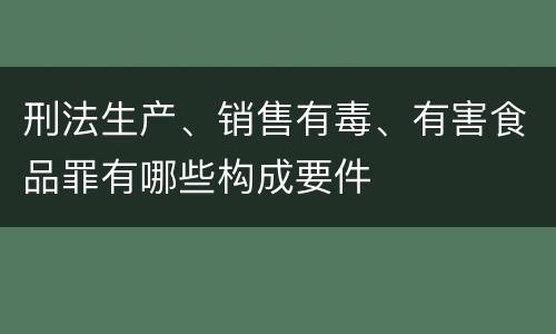 刑法生产、销售有毒、有害食品罪有哪些构成要件