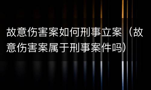 故意伤害案如何刑事立案（故意伤害案属于刑事案件吗）