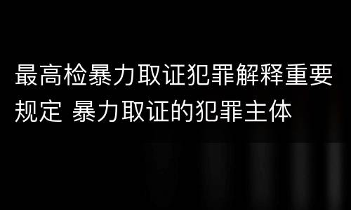最高检暴力取证犯罪解释重要规定 暴力取证的犯罪主体
