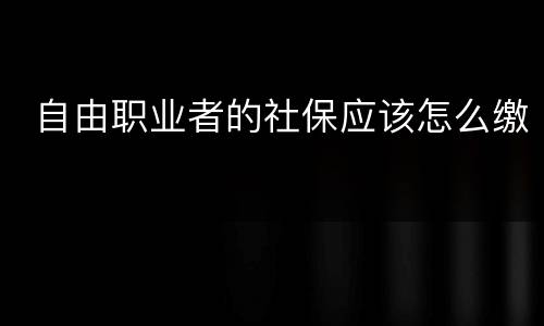  自由职业者的社保应该怎么缴