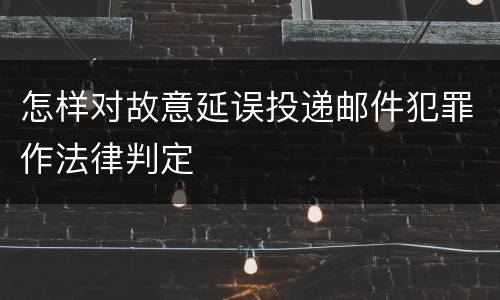 怎样对故意延误投递邮件犯罪作法律判定