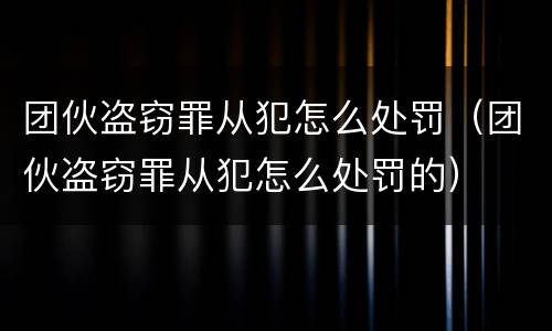 团伙盗窃罪从犯怎么处罚（团伙盗窃罪从犯怎么处罚的）