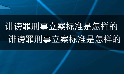 诽谤罪刑事立案标准是怎样的 诽谤罪刑事立案标准是怎样的案件