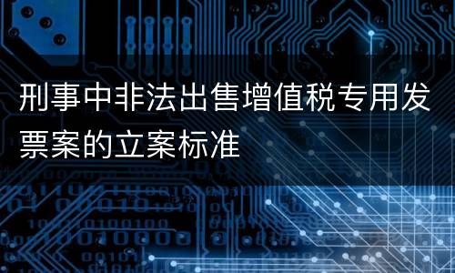 刑事中非法出售增值税专用发票案的立案标准