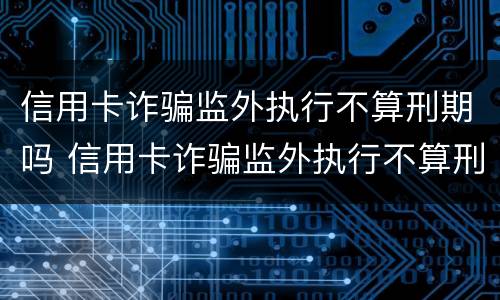 信用卡诈骗监外执行不算刑期吗 信用卡诈骗监外执行不算刑期吗知乎
