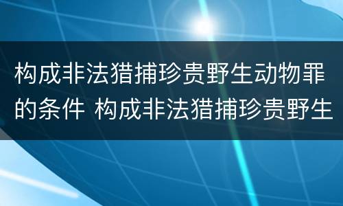 构成非法猎捕珍贵野生动物罪的条件 构成非法猎捕珍贵野生动物罪的条件是什么