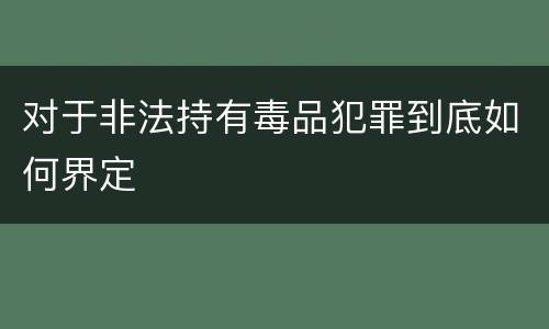 对于非法持有毒品犯罪到底如何界定