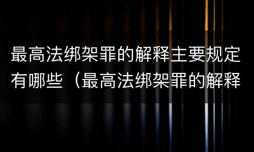 最高法绑架罪的解释主要规定有哪些（最高法绑架罪的解释主要规定有哪些内容）