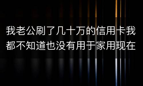 我老公刷了几十万的信用卡我都不知道也没有用于家用现在银行起诉我需要负责任吗
