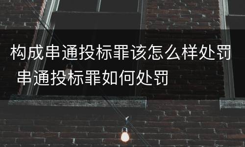 构成串通投标罪该怎么样处罚 串通投标罪如何处罚