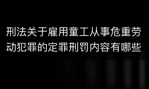 刑法关于雇用童工从事危重劳动犯罪的定罪刑罚内容有哪些