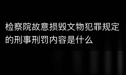 检察院故意损毁文物犯罪规定的刑事刑罚内容是什么