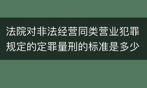 法院对非法经营同类营业犯罪规定的定罪量刑的标准是多少