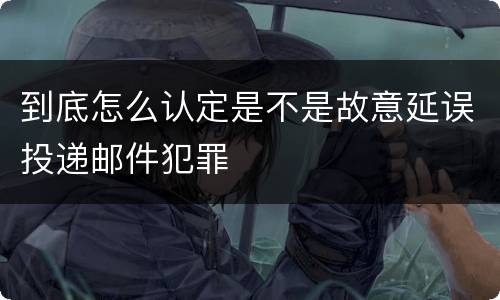 到底怎么认定是不是故意延误投递邮件犯罪