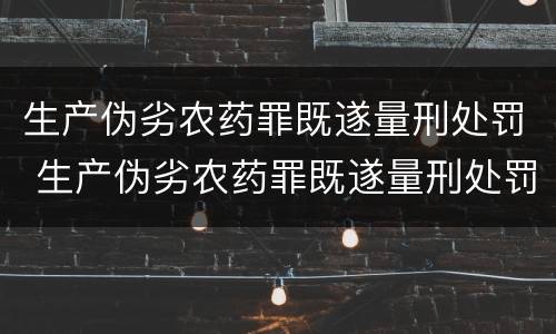 生产伪劣农药罪既遂量刑处罚 生产伪劣农药罪既遂量刑处罚标准