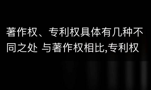 著作权、专利权具体有几种不同之处 与著作权相比,专利权有哪些特征
