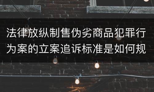 法律放纵制售伪劣商品犯罪行为案的立案追诉标准是如何规定