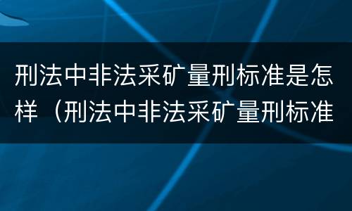 刑法中非法采矿量刑标准是怎样（刑法中非法采矿量刑标准是怎样定的）