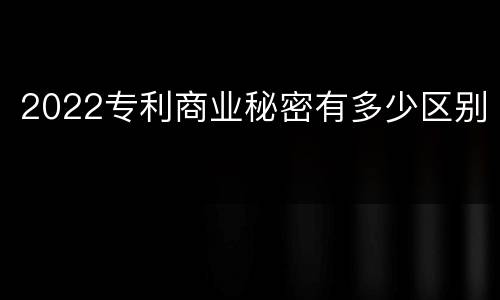 2022专利商业秘密有多少区别