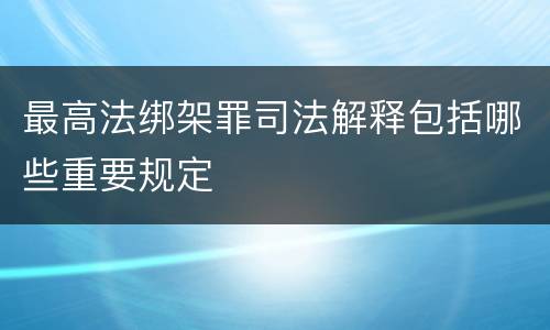 最高法绑架罪司法解释包括哪些重要规定