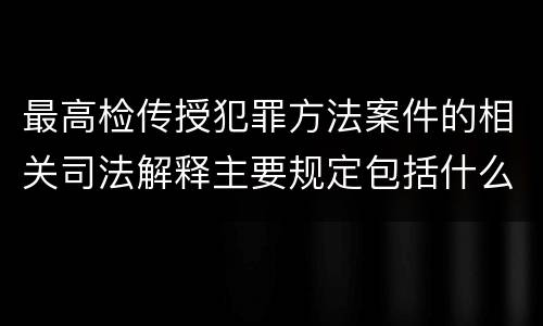 最高检传授犯罪方法案件的相关司法解释主要规定包括什么