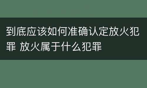 到底应该如何准确认定放火犯罪 放火属于什么犯罪