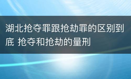 湖北抢夺罪跟抢劫罪的区别到底 抢夺和抢劫的量刑