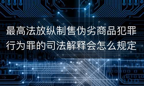 最高法放纵制售伪劣商品犯罪行为罪的司法解释会怎么规定